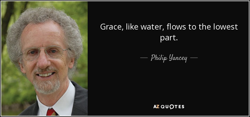 Grace, like water, flows to the lowest part. - Philip Yancey