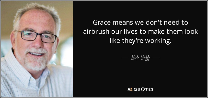 Grace means we don't need to airbrush our lives to make them look like they're working. - Bob Goff