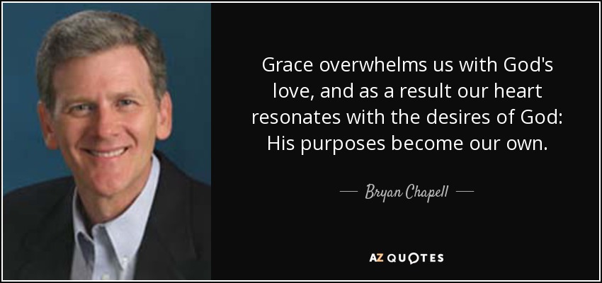 Grace overwhelms us with God's love, and as a result our heart resonates with the desires of God: His purposes become our own. - Bryan Chapell