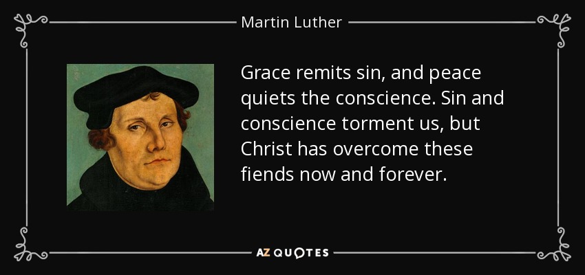 Grace remits sin, and peace quiets the conscience. Sin and conscience torment us, but Christ has overcome these fiends now and forever. - Martin Luther