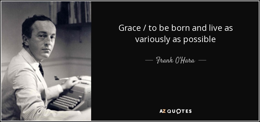 Grace / to be born and live as variously as possible - Frank O'Hara