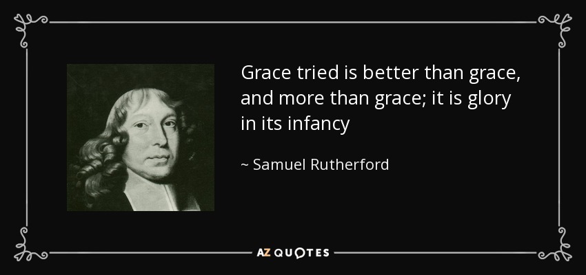Grace tried is better than grace, and more than grace; it is glory in its infancy - Samuel Rutherford