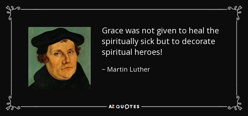 Grace was not given to heal the spiritually sick but to decorate spiritual heroes! - Martin Luther