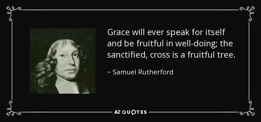 Grace will ever speak for itself and be fruitful in well-doing; the sanctified, cross is a fruitful tree. - Samuel Rutherford