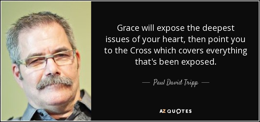 Grace will expose the deepest issues of your heart, then point you to the Cross which covers everything that's been exposed. - Paul David Tripp