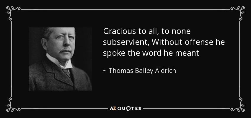 Gracious to all, to none subservient, Without offense he spoke the word he meant - Thomas Bailey Aldrich