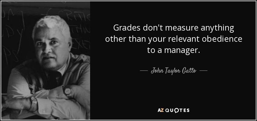 Grades don't measure anything other than your relevant obedience to a manager. - John Taylor Gatto