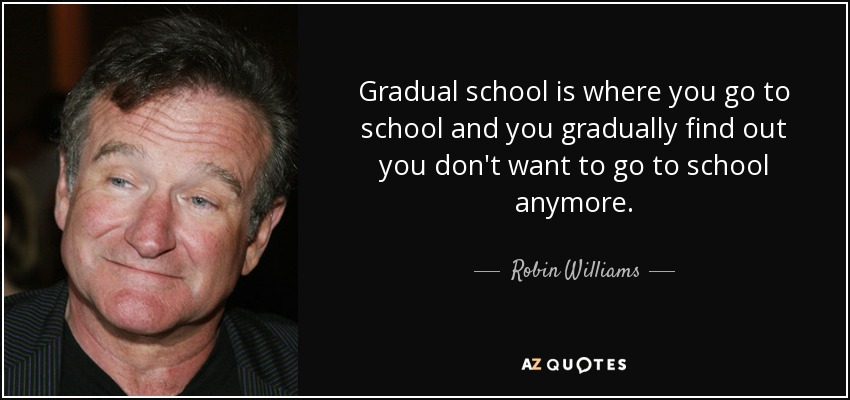 Gradual school is where you go to school and you gradually find out you don't want to go to school anymore. - Robin Williams