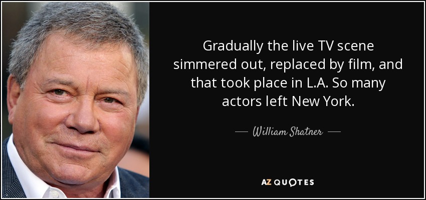 Gradually the live TV scene simmered out, replaced by film, and that took place in L.A. So many actors left New York. - William Shatner