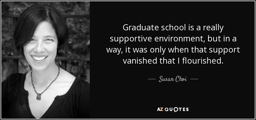 Graduate school is a really supportive environment, but in a way, it was only when that support vanished that I flourished. - Susan Choi