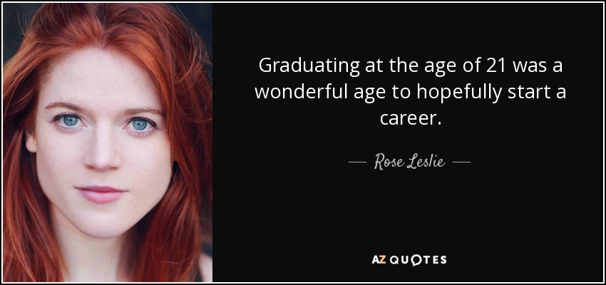 Graduating at the age of 21 was a wonderful age to hopefully start a career. - Rose Leslie