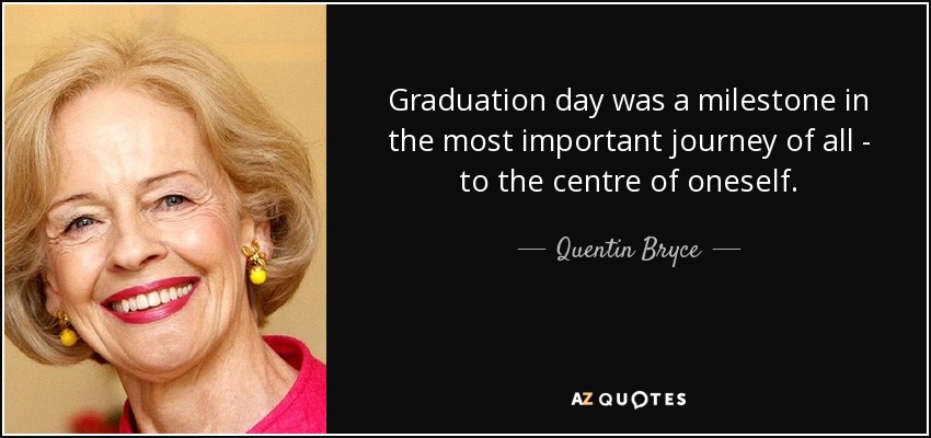 Graduation day was a milestone in the most important journey of all - to the centre of oneself. - Quentin Bryce