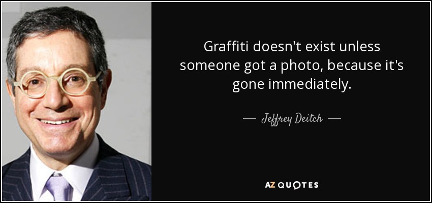 Graffiti doesn't exist unless someone got a photo, because it's gone immediately. - Jeffrey Deitch