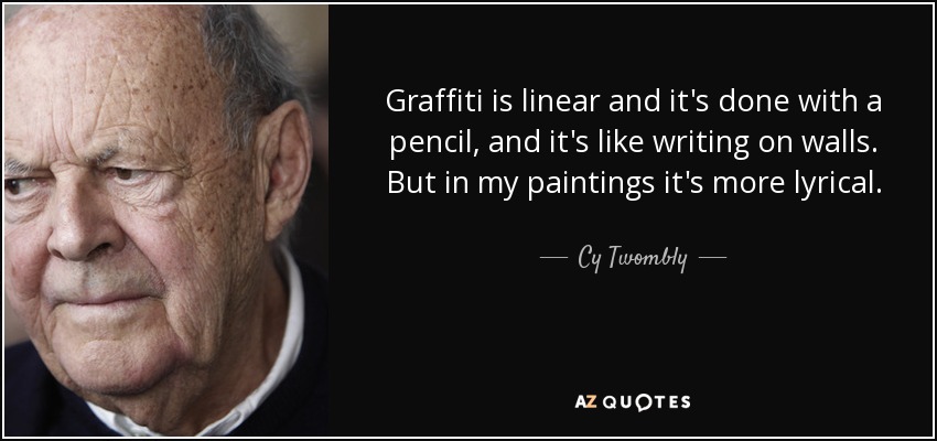 Graffiti is linear and it's done with a pencil, and it's like writing on walls. But in my paintings it's more lyrical. - Cy Twombly