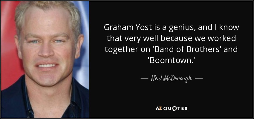 Graham Yost is a genius, and I know that very well because we worked together on 'Band of Brothers' and 'Boomtown.' - Neal McDonough