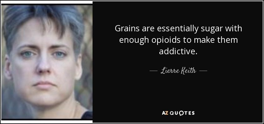 Grains are essentially sugar with enough opioids to make them addictive. - Lierre Keith