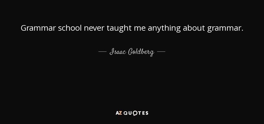 Grammar school never taught me anything about grammar. - Isaac Goldberg