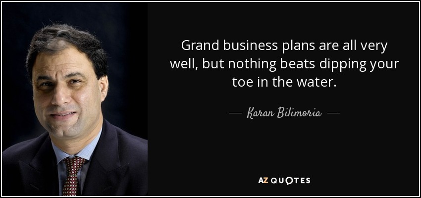 Grand business plans are all very well, but nothing beats dipping your toe in the water. - Karan Bilimoria, Baron Bilimoria