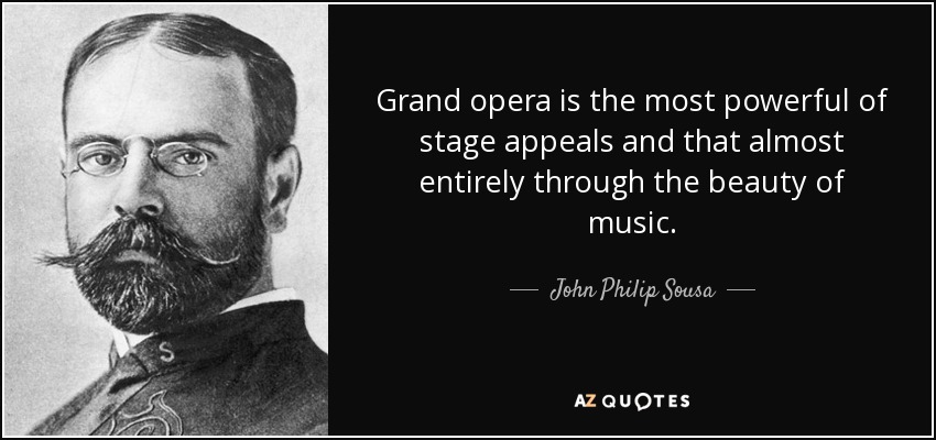 Grand opera is the most powerful of stage appeals and that almost entirely through the beauty of music. - John Philip Sousa