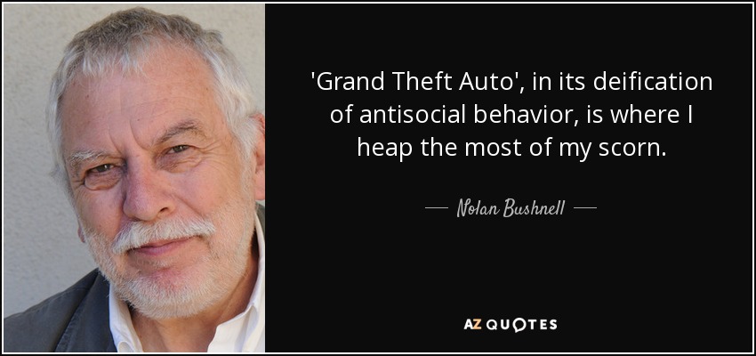 'Grand Theft Auto', in its deification of antisocial behavior, is where I heap the most of my scorn. - Nolan Bushnell