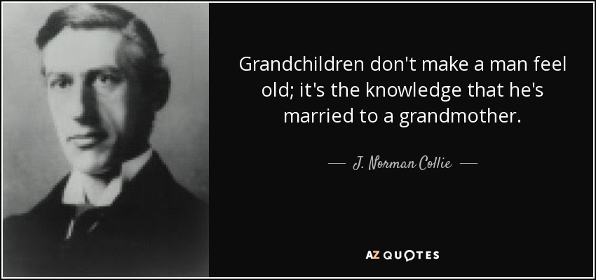 Grandchildren don't make a man feel old; it's the knowledge that he's married to a grandmother. - J. Norman Collie