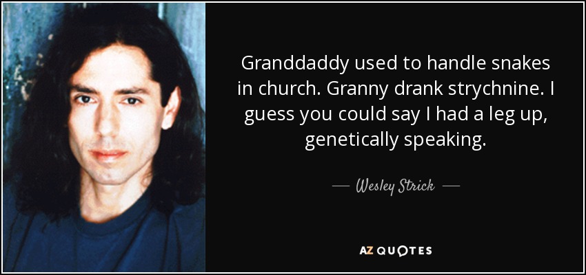 Granddaddy used to handle snakes in church. Granny drank strychnine. I guess you could say I had a leg up, genetically speaking. - Wesley Strick