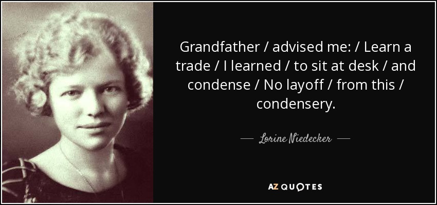 Grandfather / advised me: / Learn a trade / I learned / to sit at desk / and condense / No layoff / from this / condensery. - Lorine Niedecker