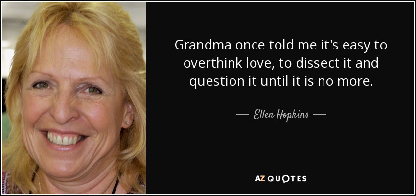 Grandma once told me it's easy to overthink love, to dissect it and question it until it is no more. - Ellen Hopkins