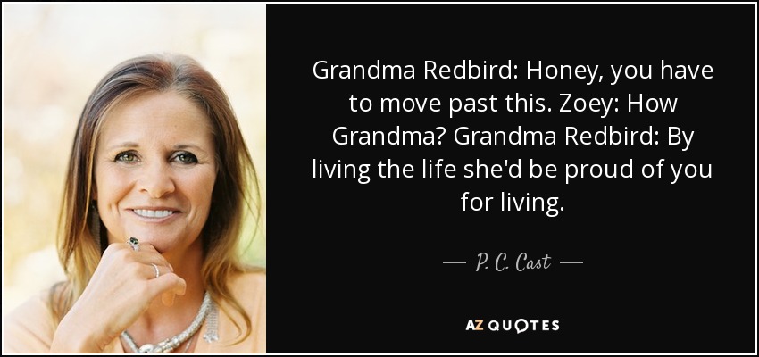 Grandma Redbird: Honey, you have to move past this. Zoey: How Grandma? Grandma Redbird: By living the life she'd be proud of you for living. - P. C. Cast