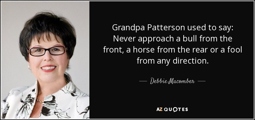 Grandpa Patterson used to say: Never approach a bull from the front, a horse from the rear or a fool from any direction. - Debbie Macomber
