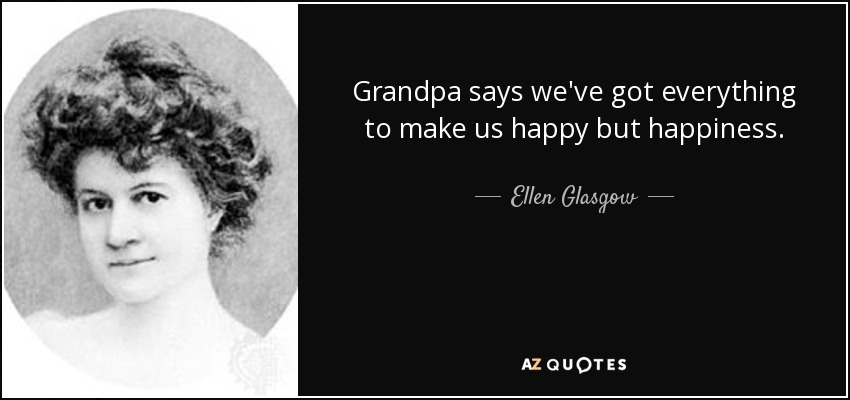 Grandpa says we've got everything to make us happy but happiness. - Ellen Glasgow