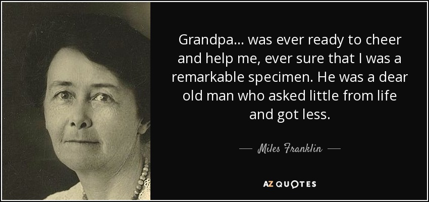 Grandpa ... was ever ready to cheer and help me, ever sure that I was a remarkable specimen. He was a dear old man who asked little from life and got less. - Miles Franklin