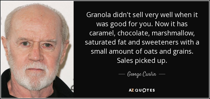 Granola didn't sell very well when it was good for you. Now it has caramel, chocolate, marshmallow, saturated fat and sweeteners with a small amount of oats and grains. Sales picked up. - George Carlin