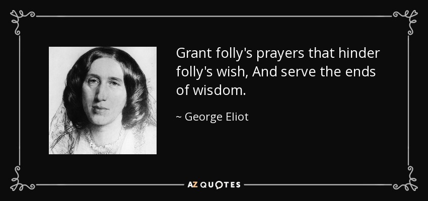 Grant folly's prayers that hinder folly's wish, And serve the ends of wisdom. - George Eliot