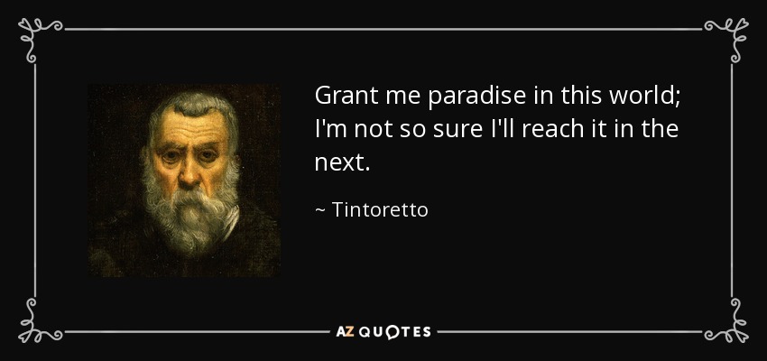 Grant me paradise in this world; I'm not so sure I'll reach it in the next. - Tintoretto