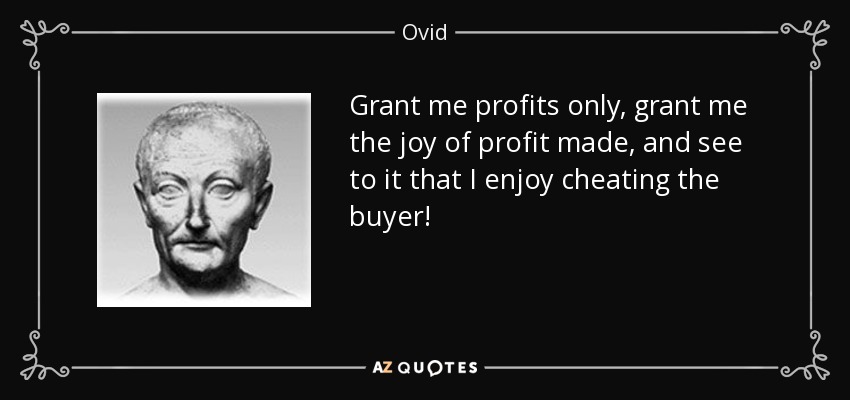 Grant me profits only, grant me the joy of profit made, and see to it that I enjoy cheating the buyer! - Ovid