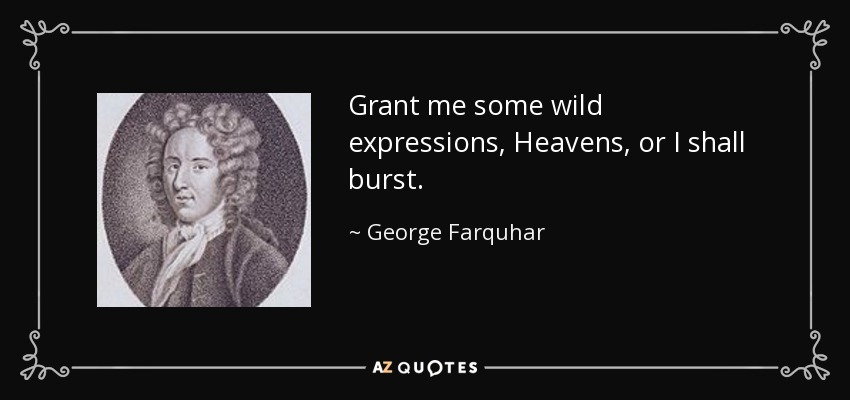 Grant me some wild expressions, Heavens, or I shall burst. - George Farquhar