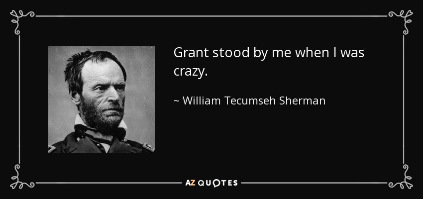 Grant stood by me when I was crazy. - William Tecumseh Sherman