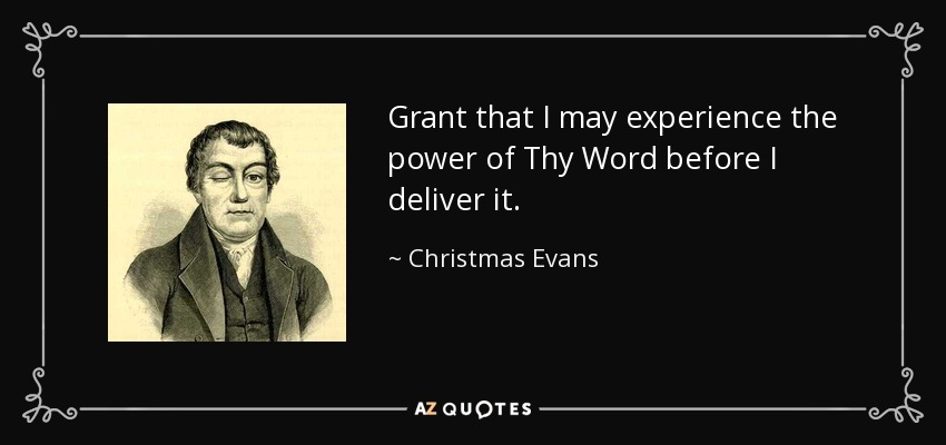 Grant that I may experience the power of Thy Word before I deliver it. - Christmas Evans
