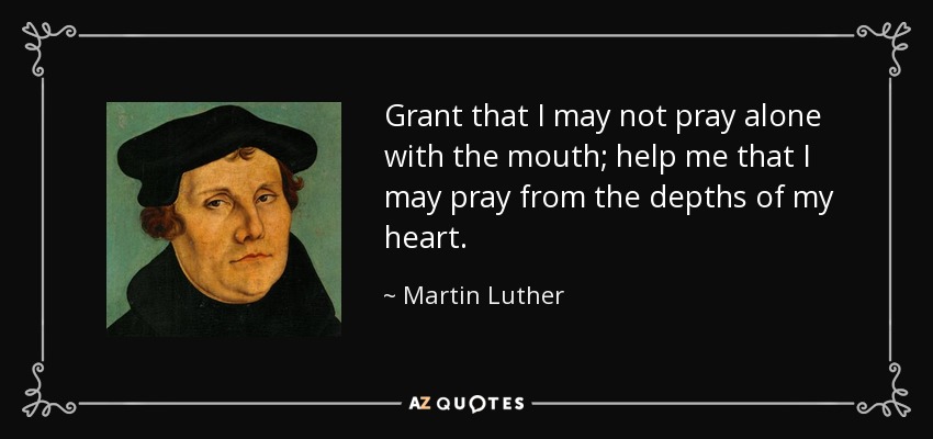 Grant that I may not pray alone with the mouth; help me that I may pray from the depths of my heart. - Martin Luther
