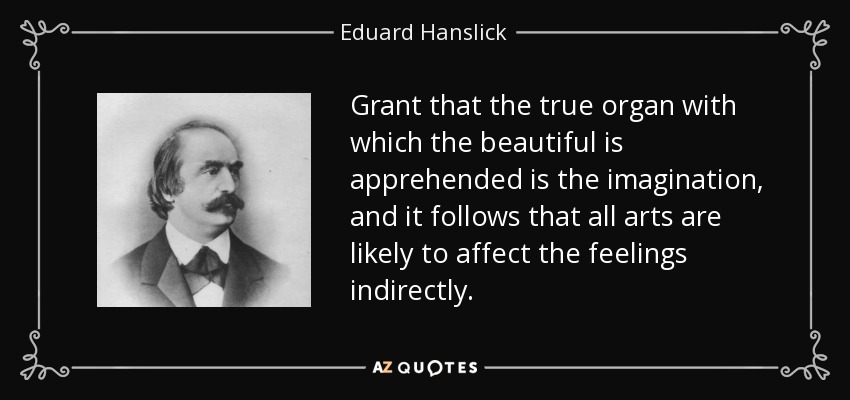 Grant that the true organ with which the beautiful is apprehended is the imagination, and it follows that all arts are likely to affect the feelings indirectly. - Eduard Hanslick