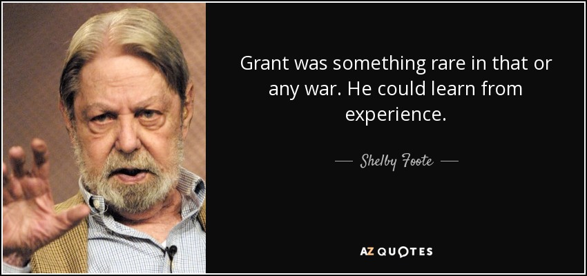 Grant was something rare in that or any war. He could learn from experience. - Shelby Foote