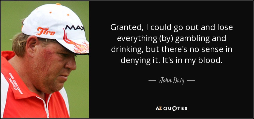 Granted, I could go out and lose everything (by) gambling and drinking, but there's no sense in denying it. It's in my blood. - John Daly
