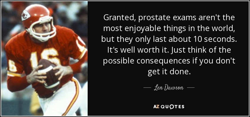 Granted, prostate exams aren't the most enjoyable things in the world, but they only last about 10 seconds. It's well worth it. Just think of the possible consequences if you don't get it done. - Len Dawson