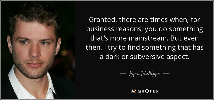 Granted, there are times when, for business reasons, you do something that's more mainstream. But even then, I try to find something that has a dark or subversive aspect. - Ryan Phillippe
