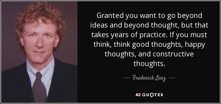 Granted you want to go beyond ideas and beyond thought, but that takes years of practice. If you must think, think good thoughts, happy thoughts, and constructive thoughts. - Frederick Lenz