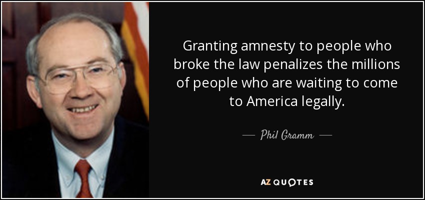 Granting amnesty to people who broke the law penalizes the millions of people who are waiting to come to America legally. - Phil Gramm