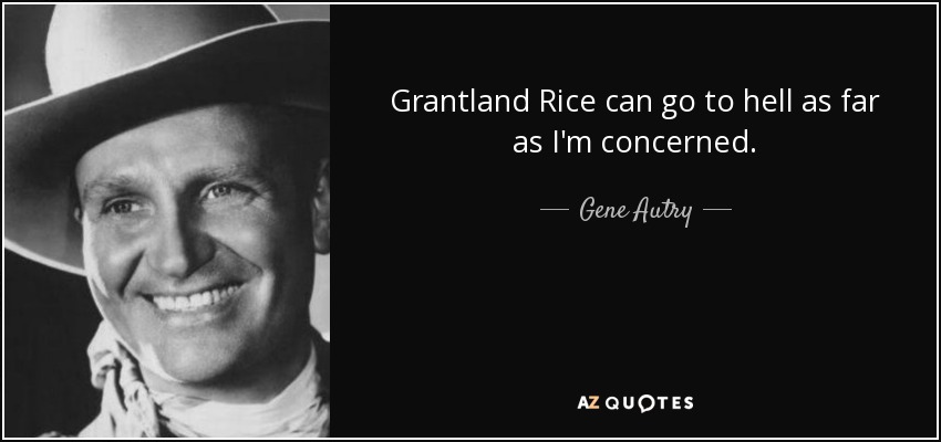 Grantland Rice can go to hell as far as I'm concerned. - Gene Autry