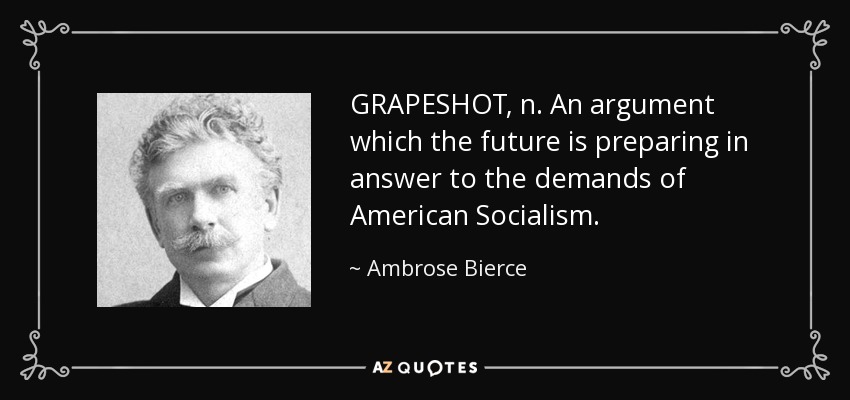 GRAPESHOT, n. An argument which the future is preparing in answer to the demands of American Socialism. - Ambrose Bierce