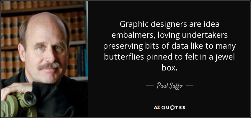Graphic designers are idea embalmers, loving undertakers preserving bits of data like to many butterflies pinned to felt in a jewel box. - Paul Saffo